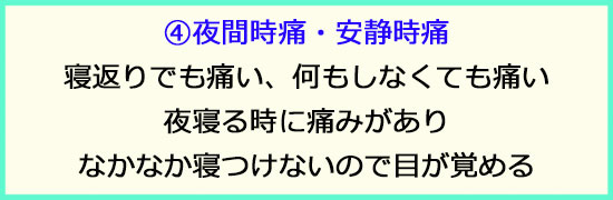 ④夜間時痛・安静時痛。寝返りでも痛い。夜寝る時に痛みがあり、なかなか寝れない。