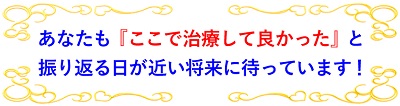 あなたも近い将来「ここで治療して良かった」と思う日がきっと来ます